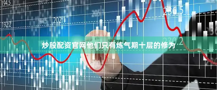 炒股配资官网他们只有炼气期十层的修为
