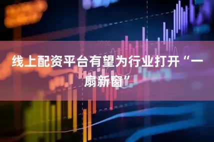 线上配资平台有望为行业打开“一扇新窗”