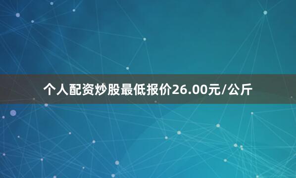个人配资炒股最低报价26.00元/公斤