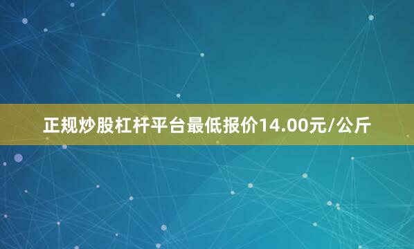 正规炒股杠杆平台最低报价14.00元/公斤