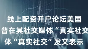 线上配资开户论坛美国总统特朗普在其社交媒体“真实社交”发文表示