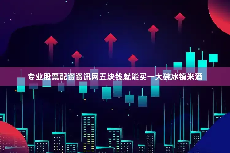 专业股票配资资讯网五块钱就能买一大碗冰镇米酒