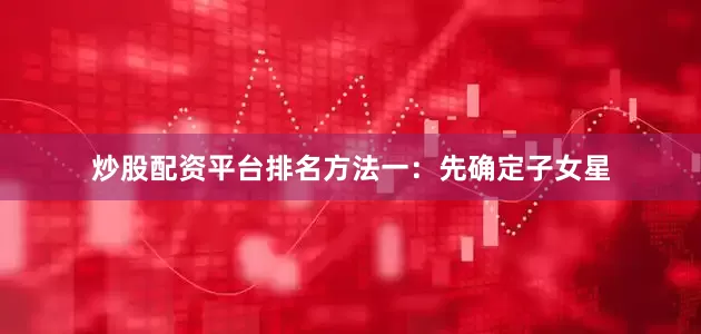 炒股配资平台排名方法一：先确定子女星