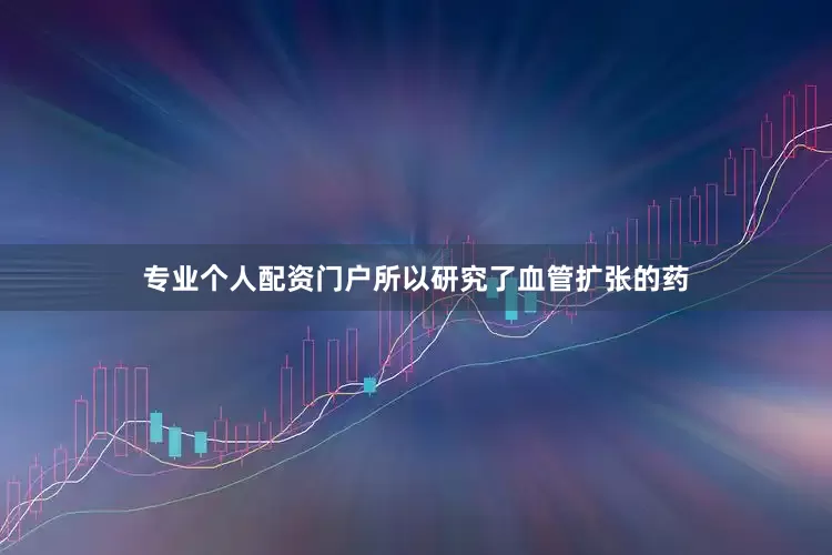 专业个人配资门户所以研究了血管扩张的药