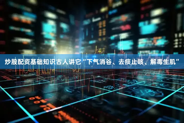炒股配资基础知识古人讲它“下气消谷、去痰止咳、解毒生肌”