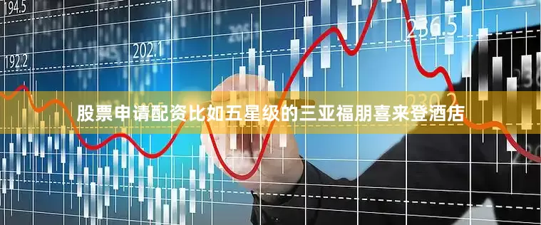 股票申请配资比如五星级的三亚福朋喜来登酒店