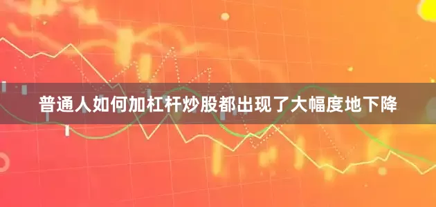 普通人如何加杠杆炒股都出现了大幅度地下降