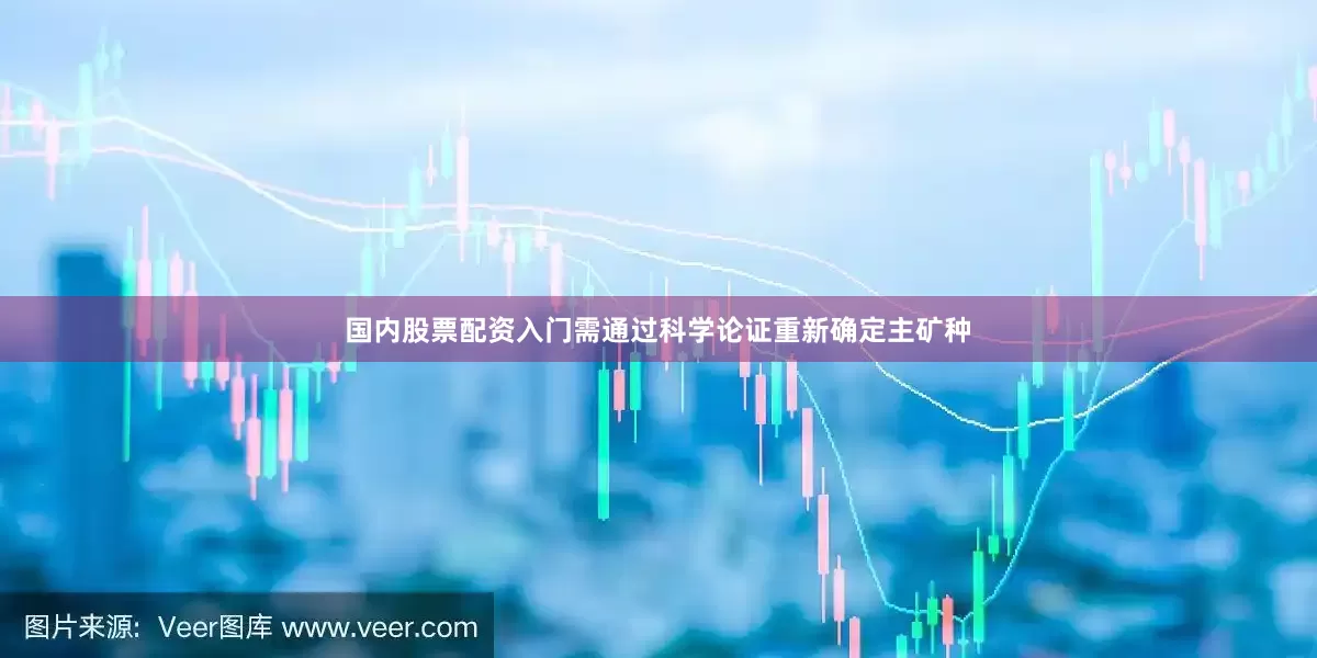 国内股票配资入门需通过科学论证重新确定主矿种