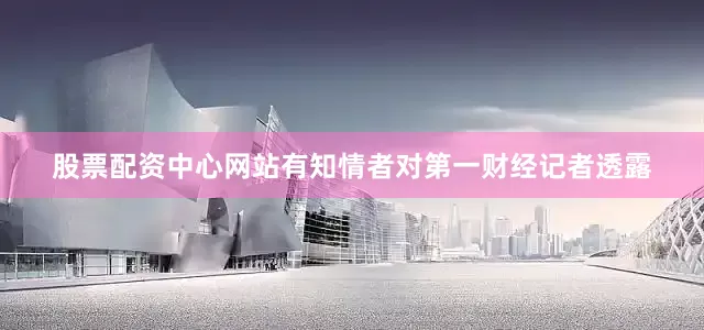 股票配资中心网站有知情者对第一财经记者透露