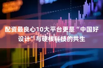 配资最良心10大平台更是“中国好设计”与硬核科技的共生