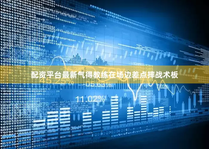 配资平台最新气得教练在场边差点摔战术板
