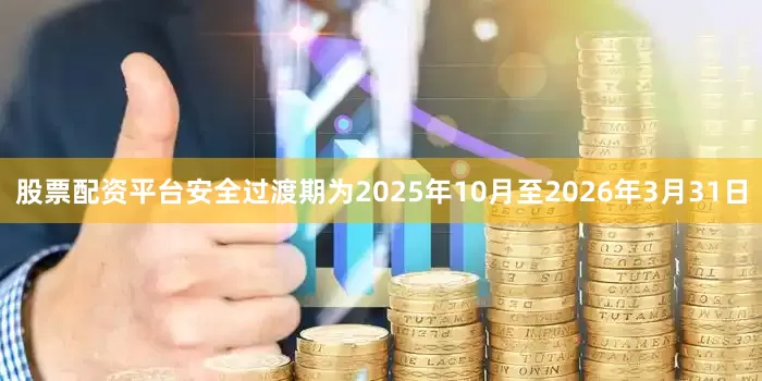 股票配资平台安全过渡期为2025年10月至2026年3月31日