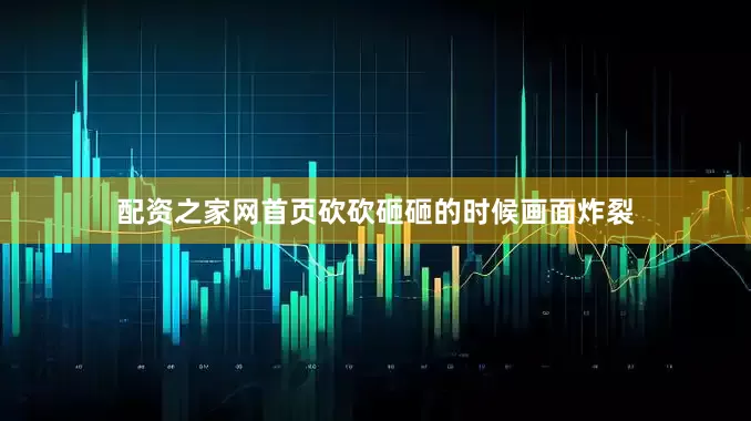 配资之家网首页砍砍砸砸的时候画面炸裂