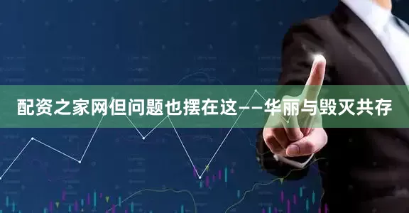 配资之家网但问题也摆在这——华丽与毁灭共存