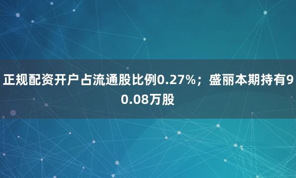 正规配资开户占流通股比例0.27%；盛丽本期持有90.08万股