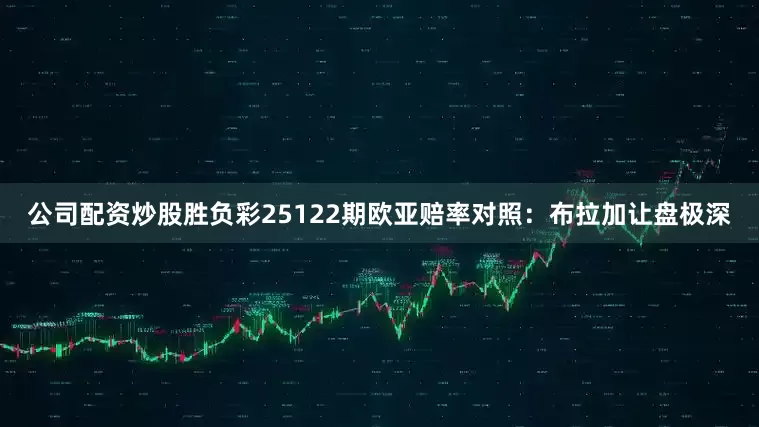 公司配资炒股胜负彩25122期欧亚赔率对照：布拉加让盘极深