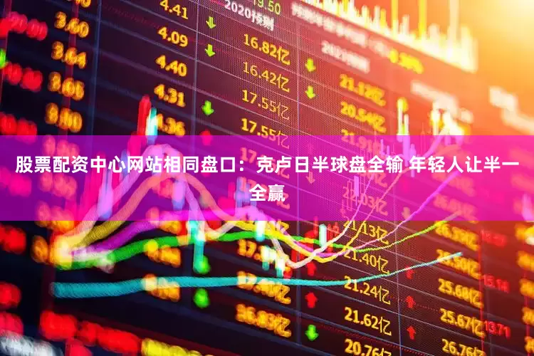 股票配资中心网站相同盘口：克卢日半球盘全输 年轻人让半一全赢