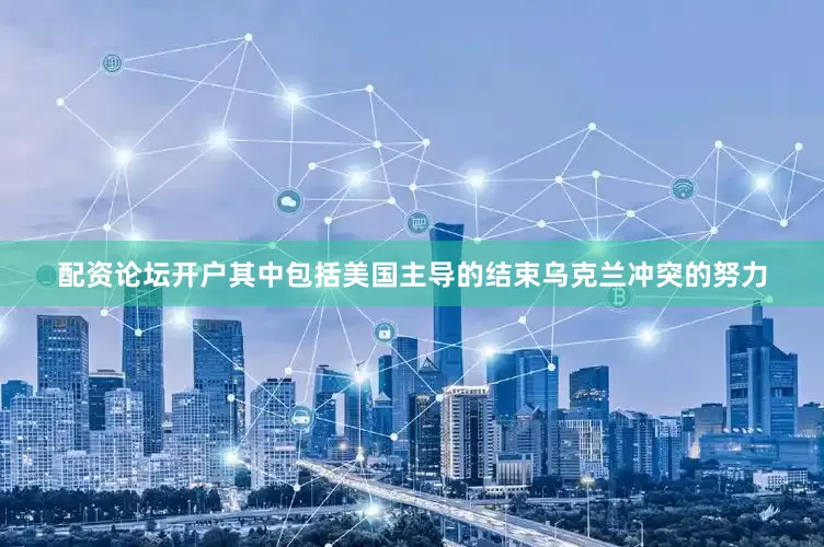 配资论坛开户其中包括美国主导的结束乌克兰冲突的努力