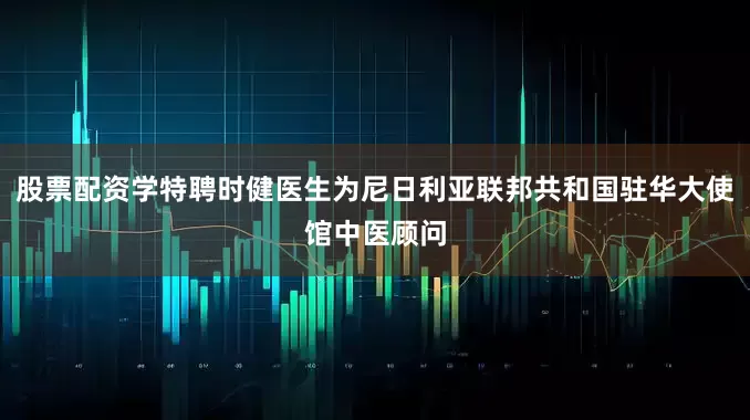 股票配资学特聘时健医生为尼日利亚联邦共和国驻华大使馆中医顾问