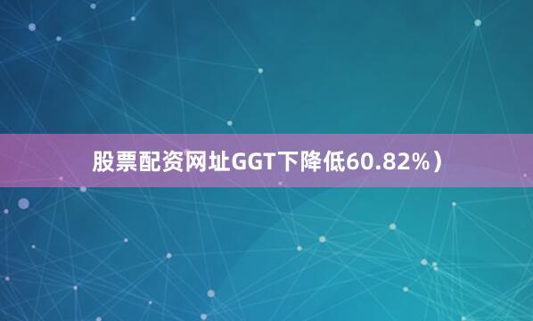 股票配资网址GGT下降低60.82%）