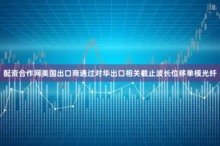 配资合作网美国出口商通过对华出口相关截止波长位移单模光纤