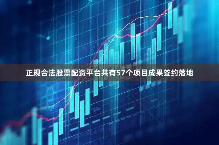 正规合法股票配资平台共有57个项目成果签约落地