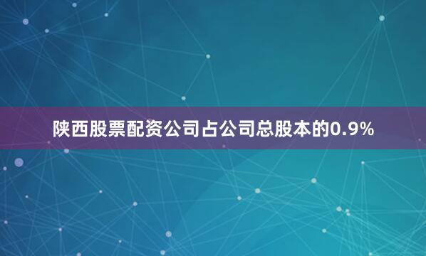陕西股票配资公司占公司总股本的0.9%