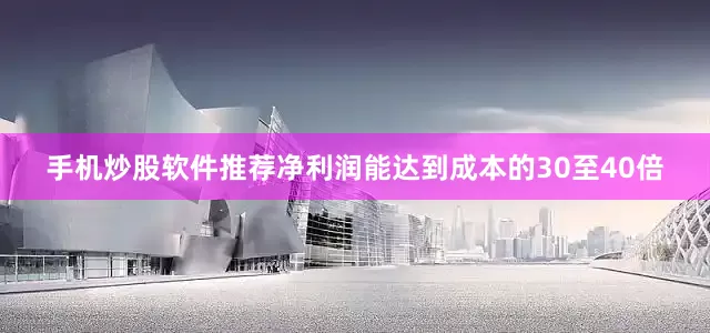 手机炒股软件推荐净利润能达到成本的30至40倍