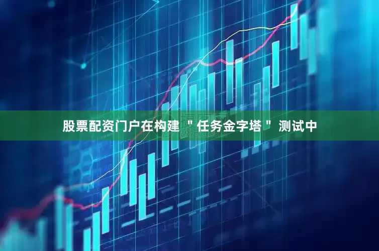 股票配资门户在构建 ＂任务金字塔＂ 测试中