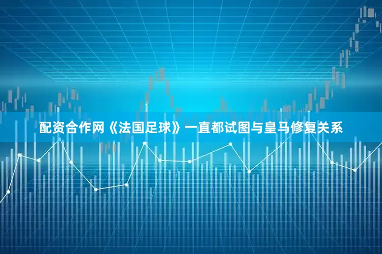 配资合作网《法国足球》一直都试图与皇马修复关系