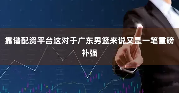 靠谱配资平台这对于广东男篮来说又是一笔重磅补强