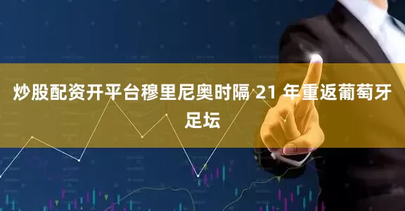 炒股配资开平台穆里尼奥时隔 21 年重返葡萄牙足坛