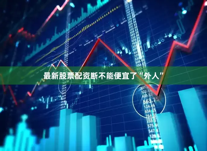 最新股票配资断不能便宜了“外人”