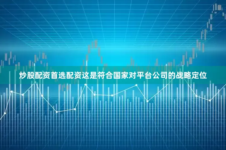 炒股配资首选配资这是符合国家对平台公司的战略定位